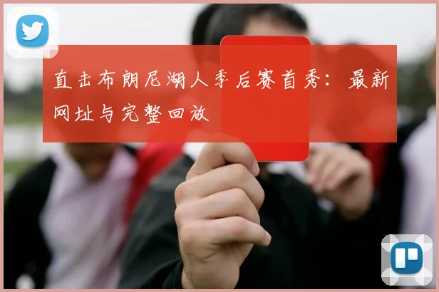 直击布朗尼湖人季后赛首秀：最新网址与完整回放
