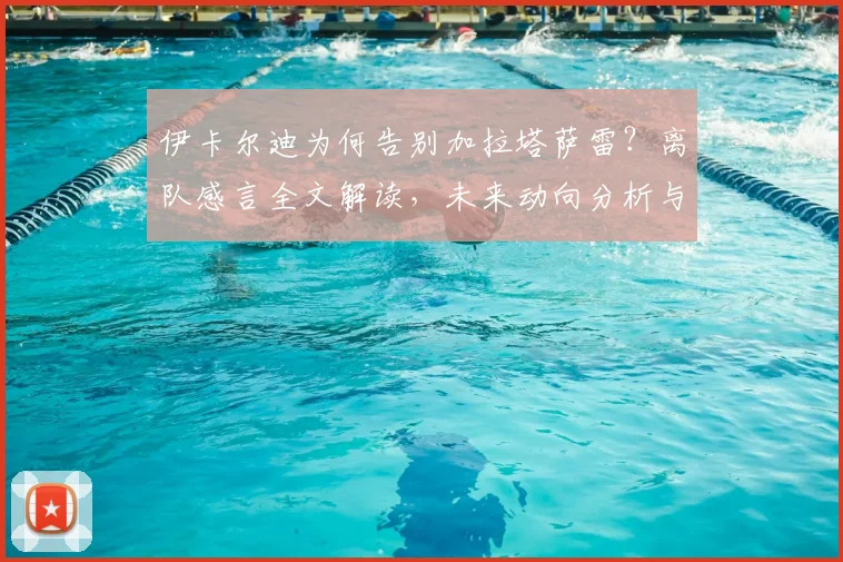 伊卡尔迪为何告别加拉塔萨雷？离队感言全文解读，未来动向分析与土超数据回顾