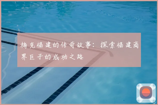 梅克福建的传奇故事：探索福建商界巨子的成功之路