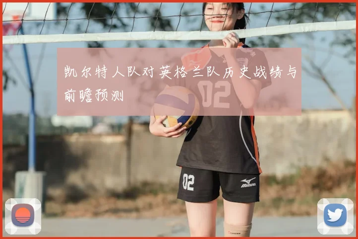 凯尔特人队对英格兰队历史战绩与前瞻预测
