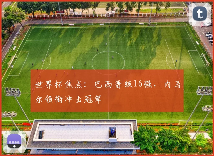 世界杯焦点：巴西晋级16强，内马尔领衔冲击冠军