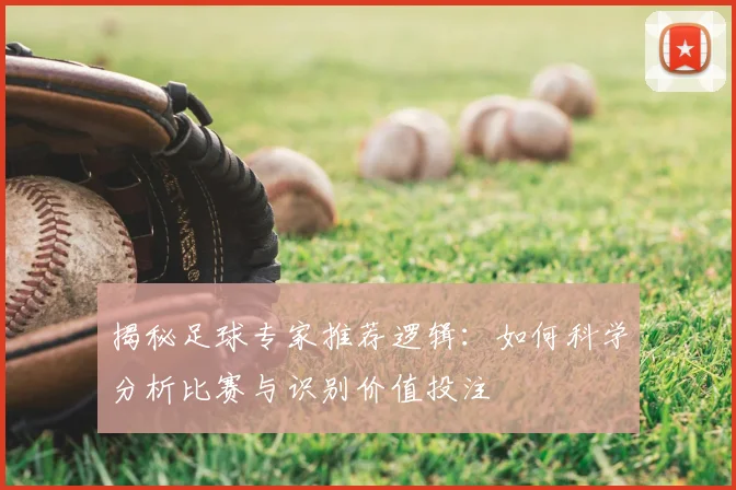 揭秘足球专家推荐逻辑：如何科学分析比赛与识别价值投注