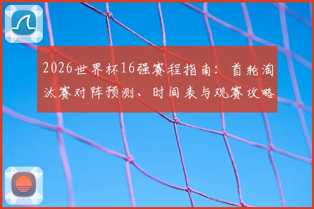 2026世界杯16强赛程指南：首轮淘汰赛对阵预测、时间表与观赛攻略