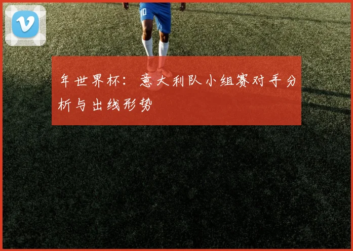 年世界杯：意大利队小组赛对手分析与出线形势