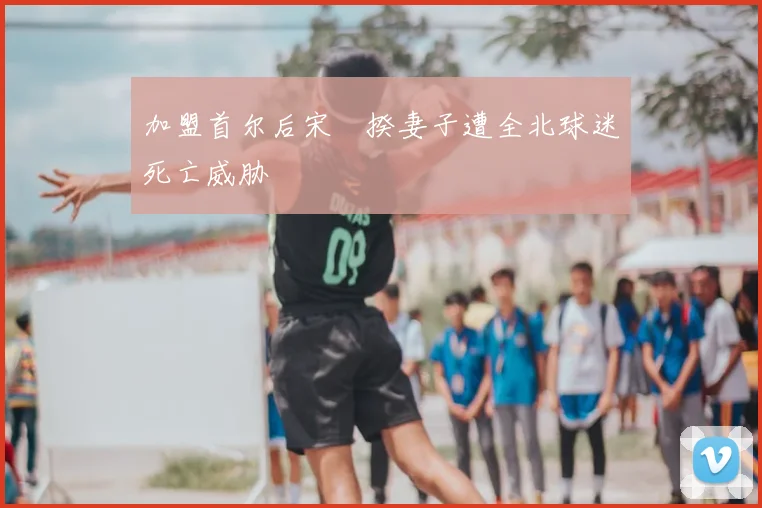 加盟首尔后宋旻揆妻子遭全北球迷死亡威胁