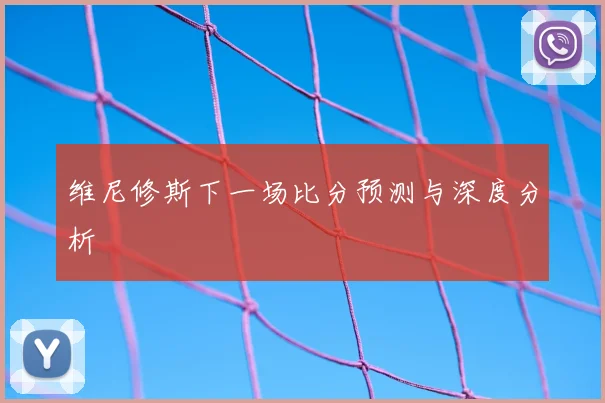 维尼修斯下一场比分预测与深度分析
