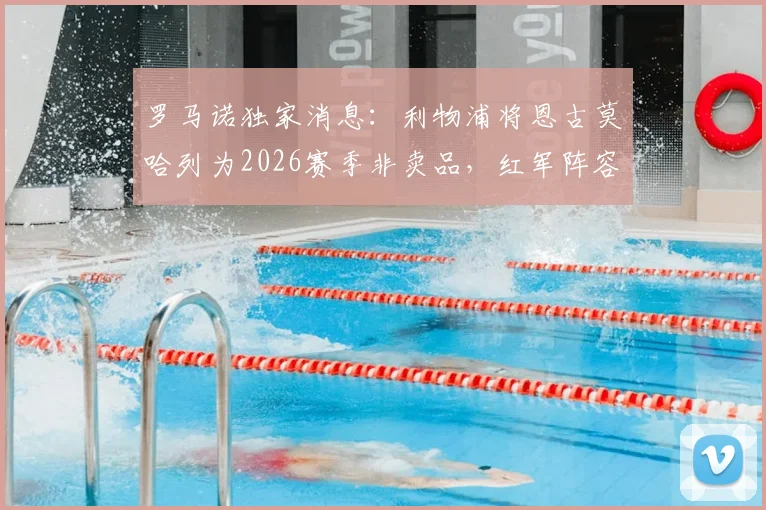 罗马诺独家消息：利物浦将恩古莫哈列为2026赛季非卖品，红军阵容建设进入新阶段