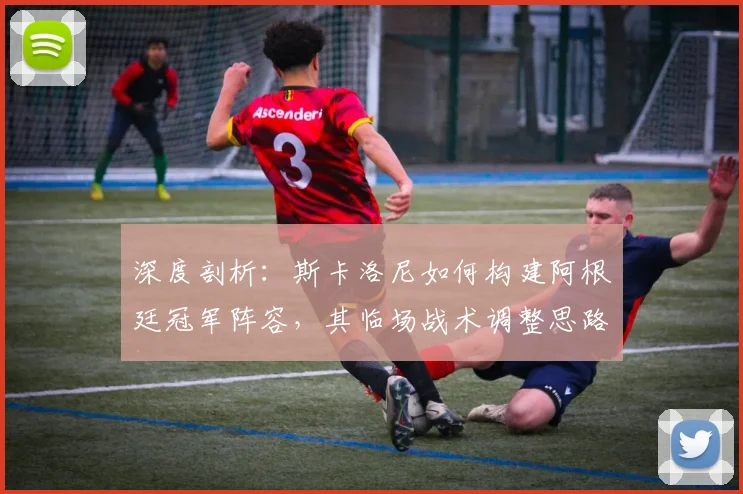 深度剖析：斯卡洛尼如何构建阿根廷冠军阵容，其临场战术调整思路全解析
