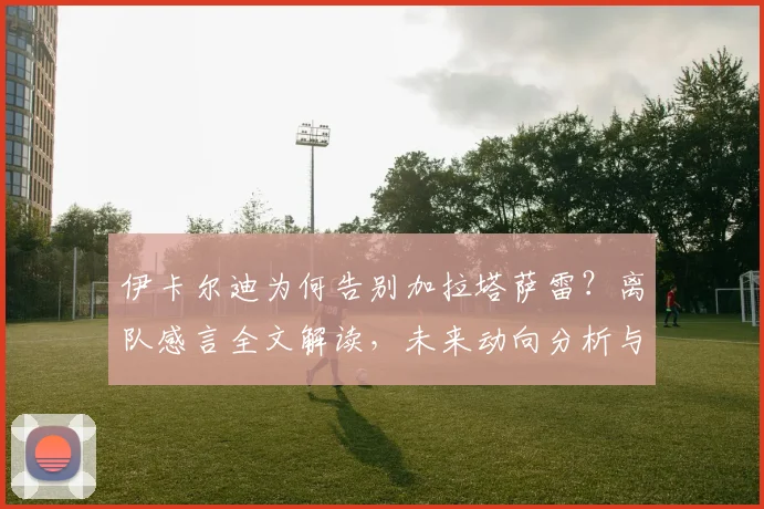 伊卡尔迪为何告别加拉塔萨雷？离队感言全文解读，未来动向分析与土超数据回顾