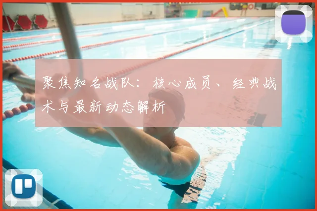 聚焦知名战队：核心成员、经典战术与最新动态解析