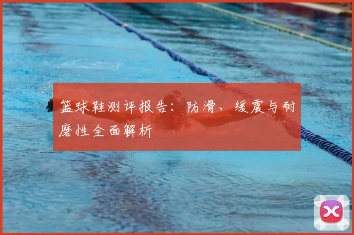 篮球鞋测评报告:防滑、缓震与耐磨性全面解析