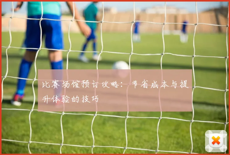 比赛场馆预订攻略：节省成本与提升体验的技巧