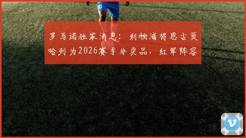 罗马诺独家消息：利物浦将恩古莫哈列为2026赛季非卖品，红军阵容建设进入新阶段