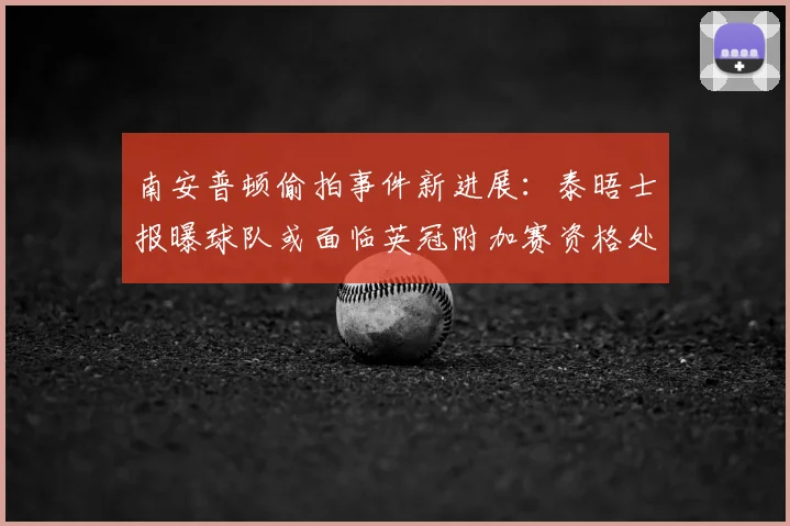 南安普顿偷拍事件新进展：泰晤士报曝球队或面临英冠附加赛资格处罚风险