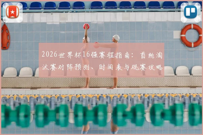 2026世界杯16强赛程指南：首轮淘汰赛对阵预测、时间表与观赛攻略