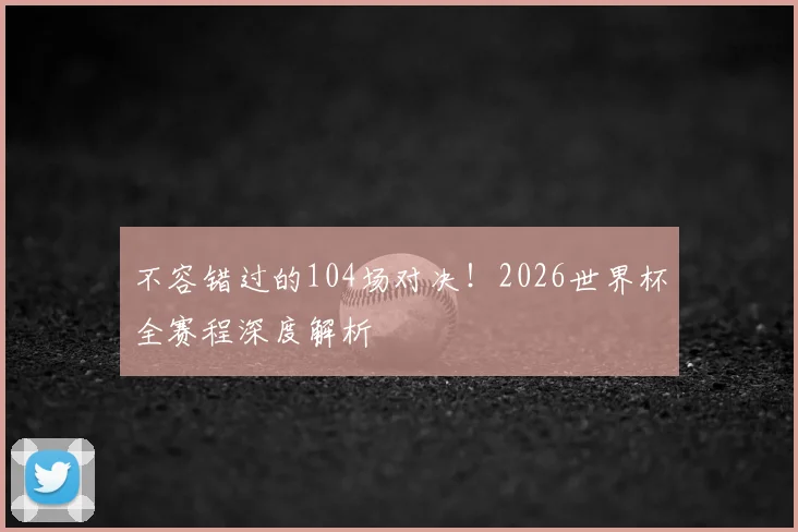 不容错过的104场对决！2026世界杯全赛程深度解析