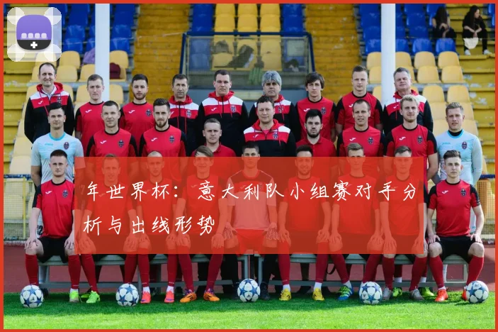 年世界杯：意大利队小组赛对手分析与出线形势