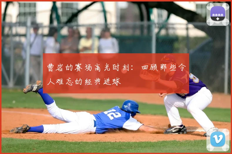 曹岩的赛场高光时刻：回顾那些令人难忘的经典进球