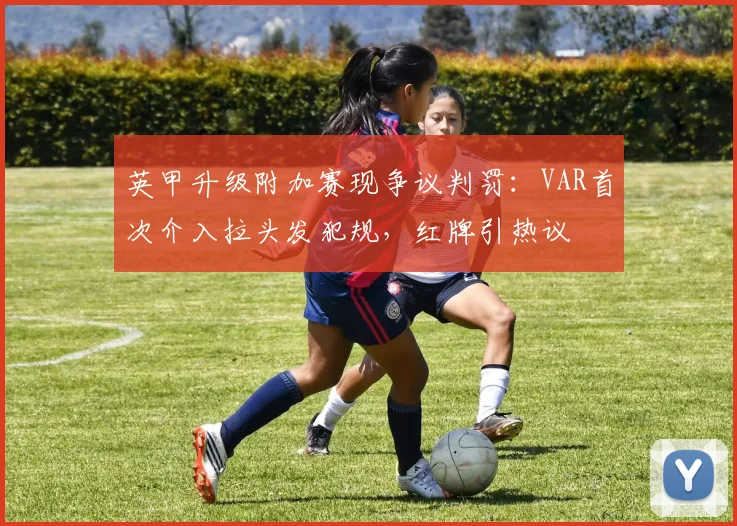 英甲升级附加赛现争议判罚：VAR首次介入拉头发犯规，红牌引热议