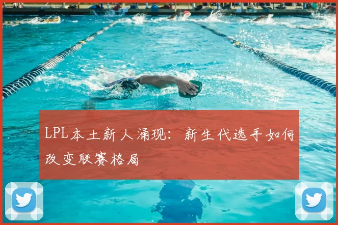 LPL本土新人涌现:新生代选手如何改变联赛格局