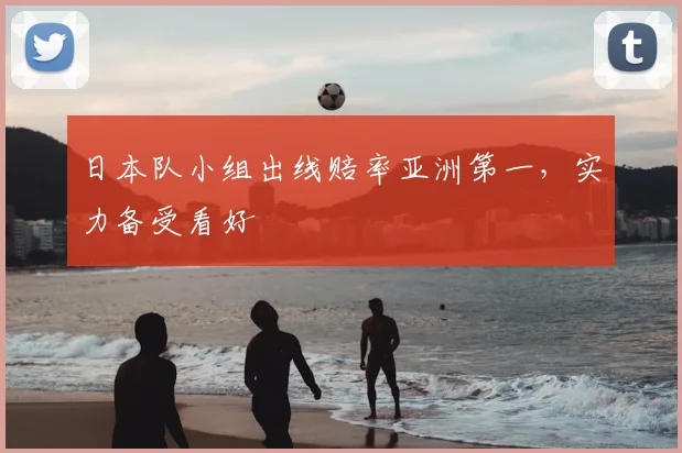 日本队小组出线赔率亚洲第一，实力备受看好