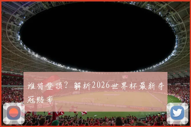 谁将登顶？解析2026世界杯最新夺冠赔率