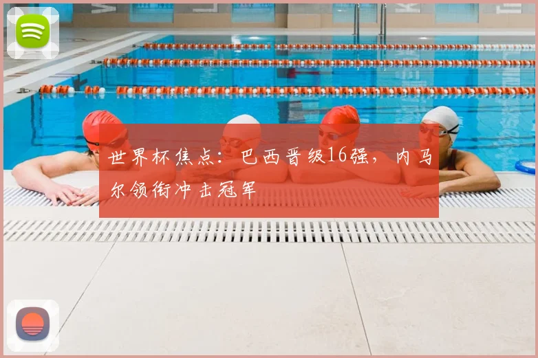 世界杯焦点：巴西晋级16强，内马尔领衔冲击冠军