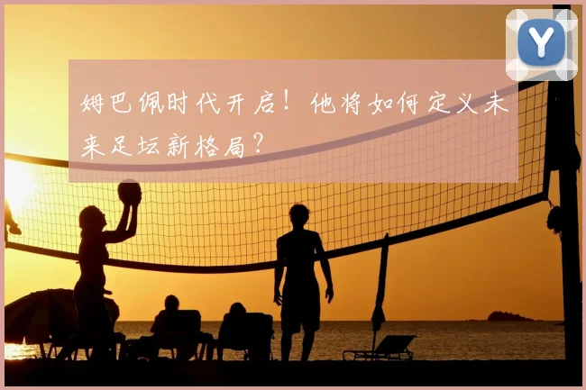 姆巴佩时代开启!他将如何定义未来足坛新格局?