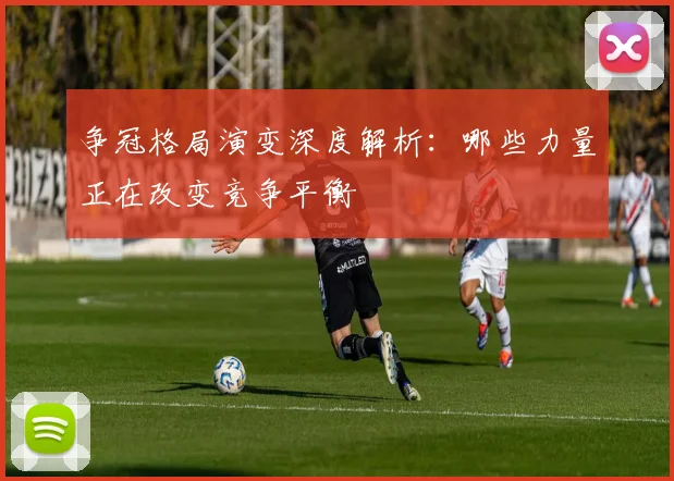 争冠格局演变深度解析：哪些力量正在改变竞争平衡
