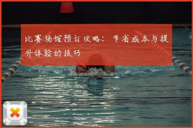 比赛场馆预订攻略：节省成本与提升体验的技巧
