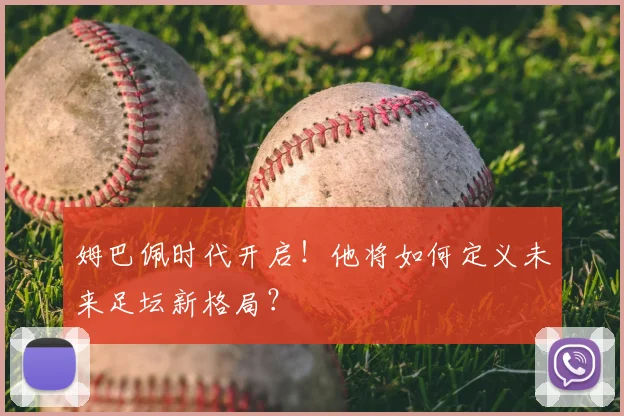 姆巴佩时代开启!他将如何定义未来足坛新格局?